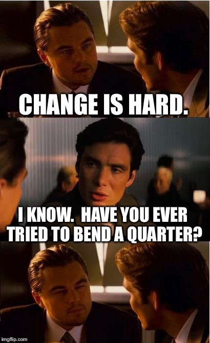 Inception Meme |  CHANGE IS HARD. I KNOW.  HAVE YOU EVER TRIED TO BEND A QUARTER? | image tagged in memes,inception | made w/ Imgflip meme maker