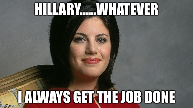 Getting the job done | HILLARY......WHATEVER; I ALWAYS GET THE JOB DONE | image tagged in monica lewinsky | made w/ Imgflip meme maker