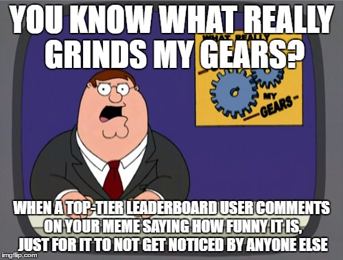 As annoying as it is, I gotta give credit where it's deserved; DashHopes, Socrates, even Raydog, thanks for noticing my memes! | YOU KNOW WHAT REALLY GRINDS MY GEARS? WHEN A TOP-TIER LEADERBOARD USER COMMENTS ON YOUR MEME SAYING HOW FUNNY IT IS, JUST FOR IT TO NOT GET NOTICED BY ANYONE ELSE | image tagged in memes,peter griffin news | made w/ Imgflip meme maker