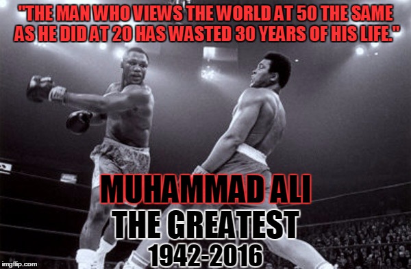 A Fighter... in many ways. | "THE MAN WHO VIEWS THE WORLD AT 50 THE SAME AS HE DID AT 20 HAS WASTED 30 YEARS OF HIS LIFE."; MUHAMMAD ALI; THE GREATEST; 1942-2016 | image tagged in muhammad ali,rip,memes,rest in peace | made w/ Imgflip meme maker