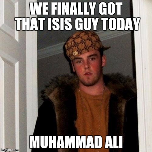 Scumbag Steve | WE FINALLY GOT THAT ISIS GUY TODAY; MUHAMMAD ALI | image tagged in memes,scumbag steve,AdviceAnimals | made w/ Imgflip meme maker