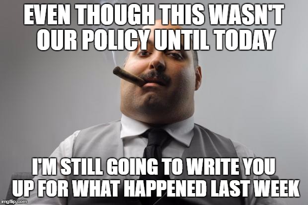 Scumbag Boss | EVEN THOUGH THIS WASN'T OUR POLICY UNTIL TODAY; I'M STILL GOING TO WRITE YOU UP FOR WHAT HAPPENED LAST WEEK | image tagged in memes,scumbag boss,AdviceAnimals | made w/ Imgflip meme maker