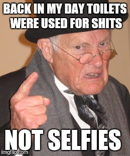 Back In My Day | BACK IN MY DAY TOILETS WERE USED FOR SHITS; NOT SELFIES | image tagged in memes,back in my day | made w/ Imgflip meme maker