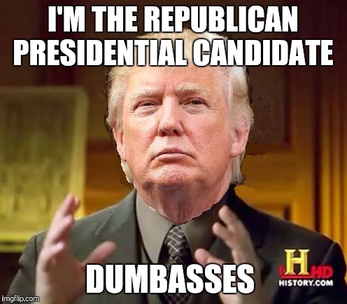 Trump Aliens | I'M THE REPUBLICAN PRESIDENTIAL CANDIDATE; DUMBASSES | image tagged in trump aliens | made w/ Imgflip meme maker