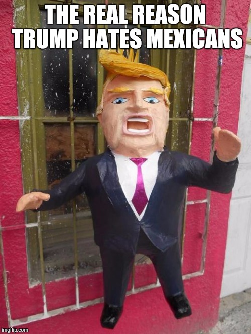 Trump Pinata |  THE REAL REASON TRUMP HATES MEXICANS | image tagged in trump pinata | made w/ Imgflip meme maker