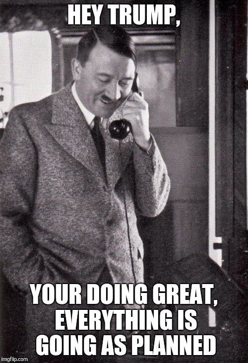 hitler |  HEY TRUMP, YOUR DOING GREAT, EVERYTHING IS GOING AS PLANNED | image tagged in hitler | made w/ Imgflip meme maker