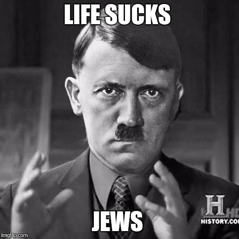 Adolf Hitler aliens | LIFE SUCKS; JEWS | image tagged in adolf hitler aliens | made w/ Imgflip meme maker