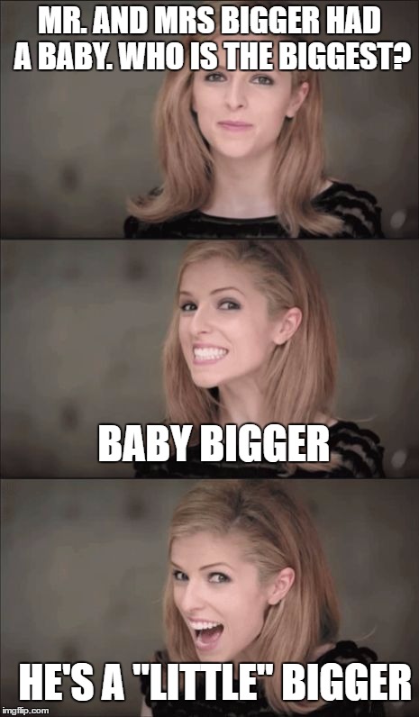 Bad Pun Anna Kendrick | MR. AND MRS BIGGER HAD A BABY. WHO IS THE BIGGEST? BABY BIGGER; HE'S A "LITTLE" BIGGER | image tagged in memes,bad pun anna kendrick | made w/ Imgflip meme maker