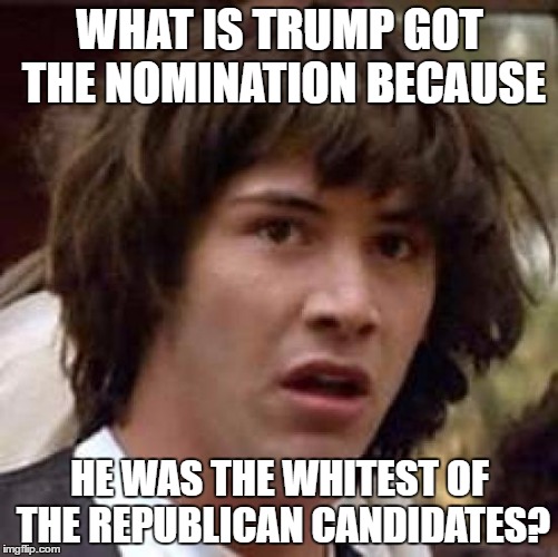 Conspiracy Keanu Meme | WHAT IS TRUMP GOT THE NOMINATION BECAUSE; HE WAS THE WHITEST OF THE REPUBLICAN CANDIDATES? | image tagged in memes,conspiracy keanu,donald trump,election 2016 | made w/ Imgflip meme maker