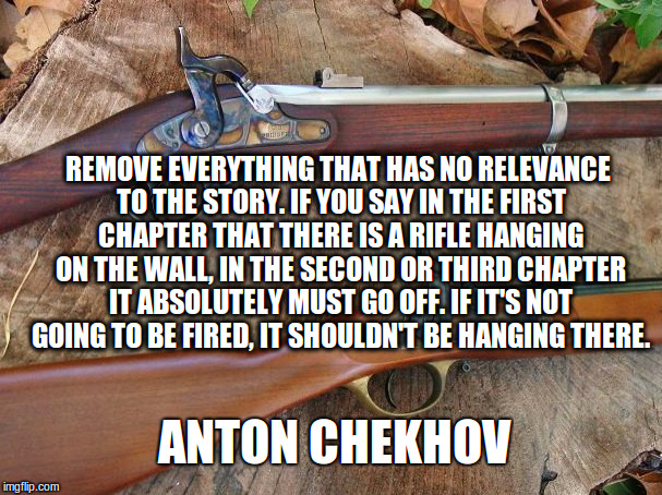 REMOVE EVERYTHING THAT HAS NO RELEVANCE TO THE STORY. IF YOU SAY IN THE FIRST CHAPTER THAT THERE IS A RIFLE HANGING ON THE WALL, IN THE SECOND OR THIRD CHAPTER IT ABSOLUTELY MUST GO OFF. IF IT'S NOT GOING TO BE FIRED, IT SHOULDN'T BE HANGING THERE. ANTON CHEKHOV | image tagged in muskets | made w/ Imgflip meme maker