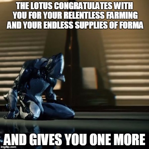 depressed excalibur warframe | THE LOTUS CONGRATULATES WITH YOU FOR YOUR RELENTLESS FARMING AND YOUR ENDLESS SUPPLIES OF FORMA; AND GIVES YOU ONE MORE | image tagged in depressed excalibur warframe | made w/ Imgflip meme maker