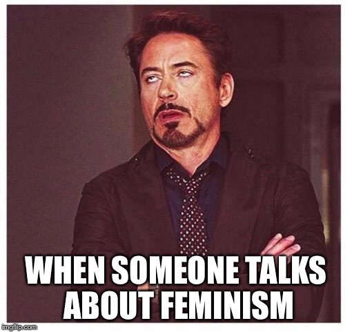 WHEN SOMEONE TALKS ABOUT FEMINISM | image tagged in feminism | made w/ Imgflip meme maker