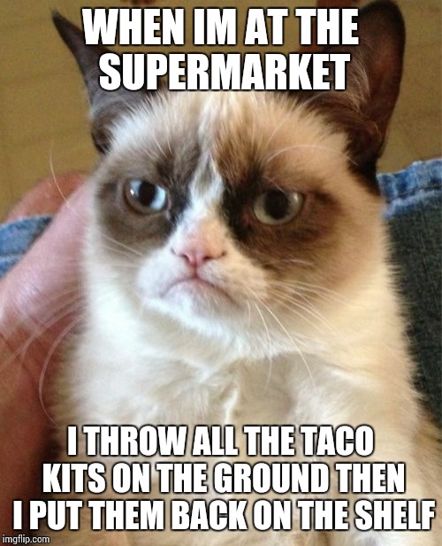 If you ever wonder who the culprit is... | WHEN IM AT THE SUPERMARKET; I THROW ALL THE TACO KITS ON THE GROUND THEN I PUT THEM BACK ON THE SHELF | image tagged in memes,grumpy cat,tacos,taco,first world problems | made w/ Imgflip meme maker