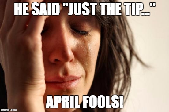 Just the Tip | HE SAID "JUST THE TIP..."; APRIL FOOLS! | image tagged in just the tip,april fools,april fools day | made w/ Imgflip meme maker