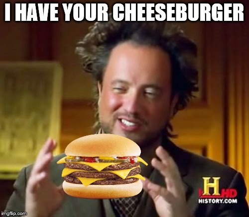 Ancient Aliens Meme | I HAVE YOUR CHEESEBURGER | image tagged in memes,ancient aliens | made w/ Imgflip meme maker