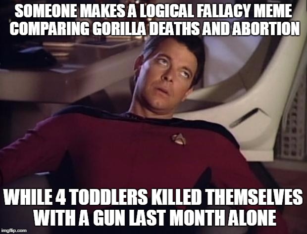 Riker eyeroll | SOMEONE MAKES A LOGICAL FALLACY MEME COMPARING GORILLA DEATHS AND ABORTION; WHILE 4 TODDLERS KILLED THEMSELVES WITH A GUN LAST MONTH ALONE | image tagged in riker eyeroll | made w/ Imgflip meme maker