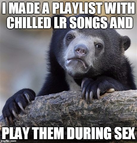 Confession Bear Meme | I MADE A PLAYLIST WITH CHILLED LR SONGS AND; PLAY THEM DURING SEX | image tagged in memes,confession bear | made w/ Imgflip meme maker