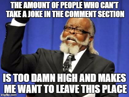 Too Damn High Meme | THE AMOUNT OF PEOPLE WHO CAN'T TAKE A JOKE IN THE COMMENT SECTION; IS TOO DAMN HIGH AND MAKES ME WANT TO LEAVE THIS PLACE | image tagged in memes,too damn high | made w/ Imgflip meme maker