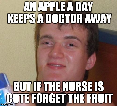 10 Guy Meme |  AN APPLE A DAY KEEPS A DOCTOR AWAY; BUT IF THE NURSE IS CUTE FORGET THE FRUIT | image tagged in memes,10 guy | made w/ Imgflip meme maker