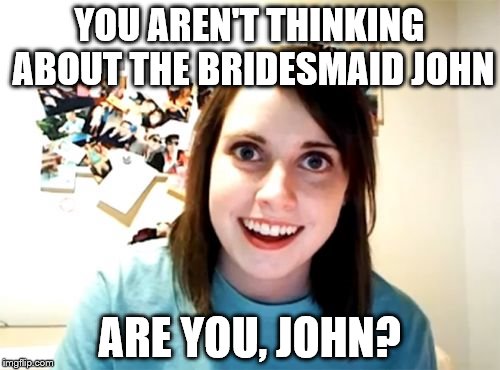 YOU AREN'T THINKING ABOUT THE BRIDESMAID JOHN ARE YOU, JOHN? | made w/ Imgflip meme maker