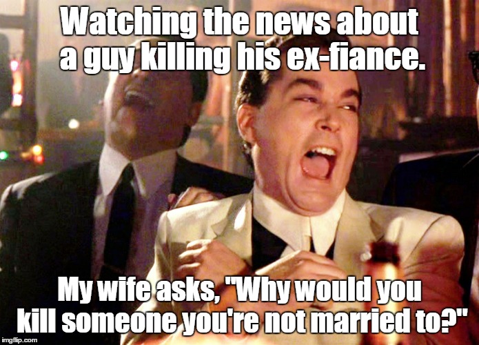 Good Fellas Hilarious | Watching the news about a guy killing his ex-fiance. My wife asks, "Why would you kill someone you're not married to?" | image tagged in memes,good fellas hilarious | made w/ Imgflip meme maker