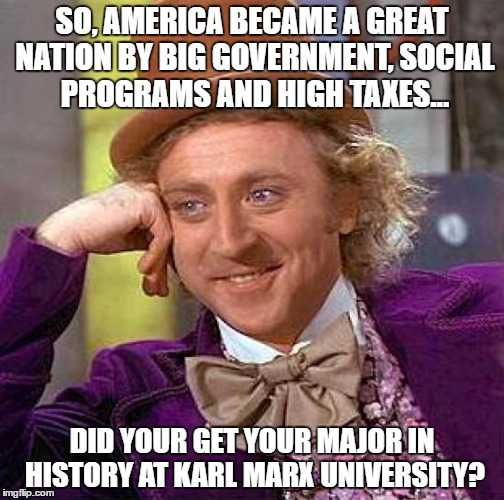 Creepy Condescending Wonka | SO, AMERICA BECAME A GREAT NATION BY BIG GOVERNMENT, SOCIAL PROGRAMS AND HIGH TAXES... DID YOUR GET YOUR MAJOR IN HISTORY AT KARL MARX UNIVERSITY? | image tagged in memes,creepy condescending wonka | made w/ Imgflip meme maker