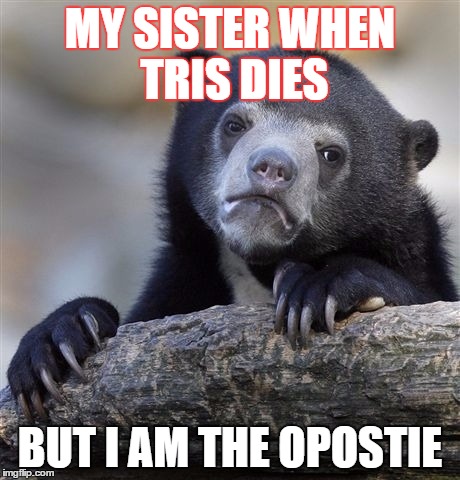 Confession Bear Meme | MY SISTER WHEN TRIS DIES; BUT I AM THE OPOSTIE | image tagged in memes,confession bear | made w/ Imgflip meme maker