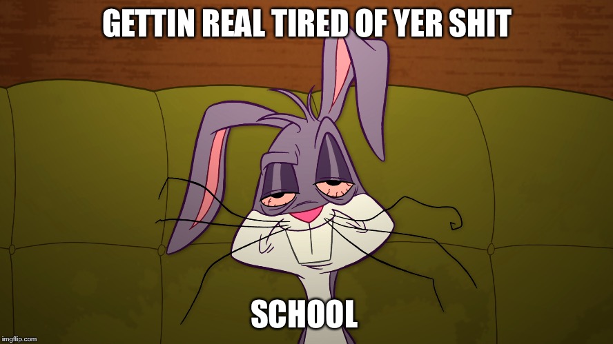 Fits perfectly | GETTIN REAL TIRED OF YER SHIT; SCHOOL | image tagged in wakinguponmonday | made w/ Imgflip meme maker