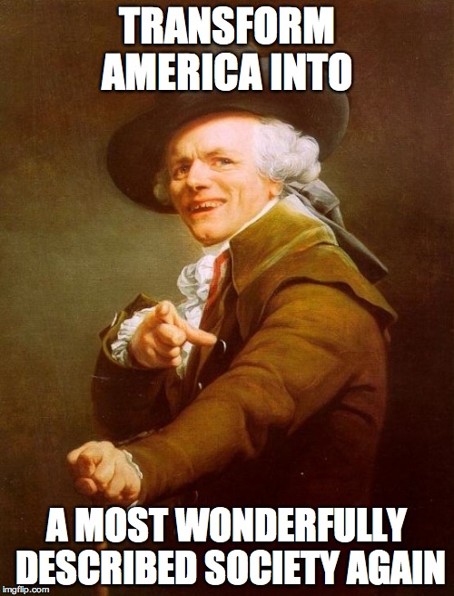 Maybe not... | TRANSFORM AMERICA INTO; A MOST WONDERFULLY DESCRIBED SOCIETY AGAIN | image tagged in memes,joseph ducreux | made w/ Imgflip meme maker