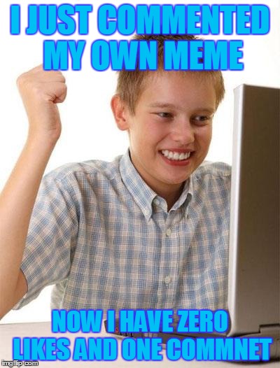 First Day On The Internet Kid | I JUST COMMENTED MY OWN MEME; NOW I HAVE ZERO LIKES AND ONE COMMNET | image tagged in memes,first day on the internet kid | made w/ Imgflip meme maker
