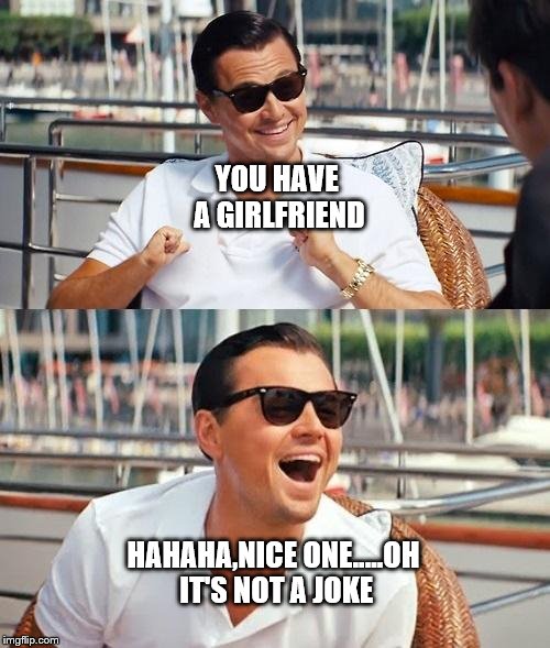 Leonardo Dicaprio Wolf Of Wall Street | YOU HAVE A GIRLFRIEND; HAHAHA,NICE ONE.....OH IT'S NOT A JOKE | image tagged in memes,leonardo dicaprio wolf of wall street | made w/ Imgflip meme maker