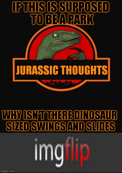 Jurassic Thoughts | IF THIS IS SUPPOSED TO BE A PARK; WHY ISN'T THERE DINOSAUR SIZED SWINGS AND SLIDES | image tagged in jurassic thoughts | made w/ Imgflip meme maker