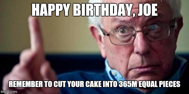 Bernie Sanders | HAPPY BIRTHDAY, JOE; REMEMBER TO CUT YOUR CAKE INTO 365M EQUAL PIECES | image tagged in bernie sanders | made w/ Imgflip meme maker