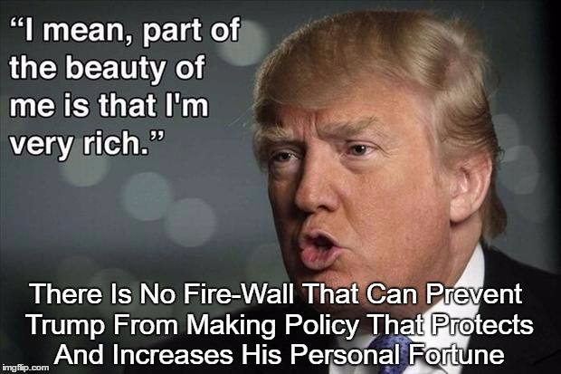 There Is No Fire-Wall That Can Prevent Trump From Making Policy That Protects And Increases His Personal Fortune | made w/ Imgflip meme maker