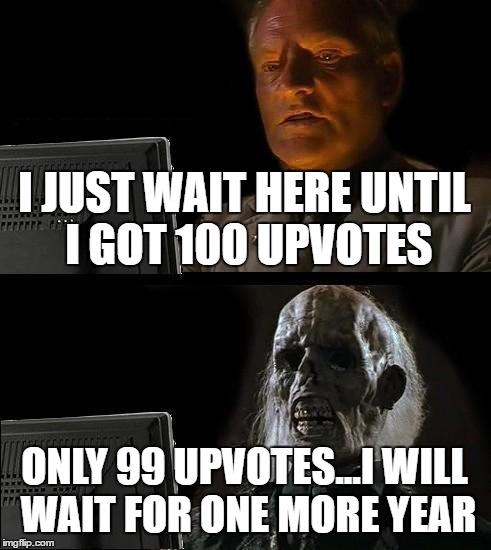 I'll Just Wait Here Meme | I JUST WAIT HERE UNTIL I GOT 100 UPVOTES; ONLY 99 UPVOTES...I WILL WAIT FOR ONE MORE YEAR | image tagged in memes,ill just wait here | made w/ Imgflip meme maker