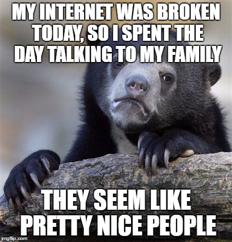Confession Bear Meme | MY INTERNET WAS BROKEN TODAY, SO I SPENT THE DAY TALKING TO MY FAMILY; THEY SEEM LIKE PRETTY NICE PEOPLE | image tagged in memes,confession bear | made w/ Imgflip meme maker