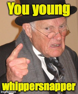 Back In My Day Meme | You young whippersnapper | image tagged in memes,back in my day | made w/ Imgflip meme maker