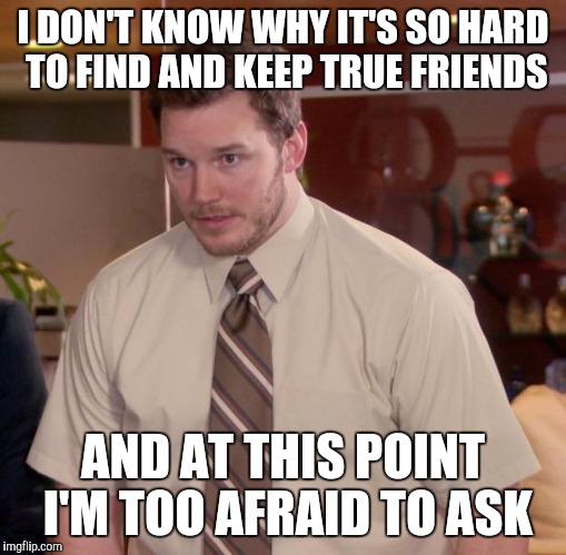 Afraid To Ask Andy Meme | I DON'T KNOW WHY IT'S SO HARD TO FIND AND KEEP TRUE FRIENDS; AND AT THIS POINT I'M TOO AFRAID TO ASK | image tagged in memes,afraid to ask andy | made w/ Imgflip meme maker