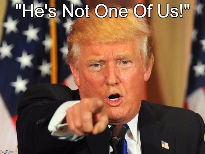 "He's Not One Of Us!" | "He's Not One Of Us!" | image tagged in trump,projection,blame the other guy,xenophobia,outsiders are not to be trusted | made w/ Imgflip meme maker