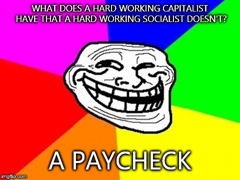 Troll Face Colored | WHAT DOES A HARD WORKING CAPITALIST HAVE THAT A HARD WORKING SOCIALIST DOESN'T? A PAYCHECK | image tagged in memes,troll face colored | made w/ Imgflip meme maker