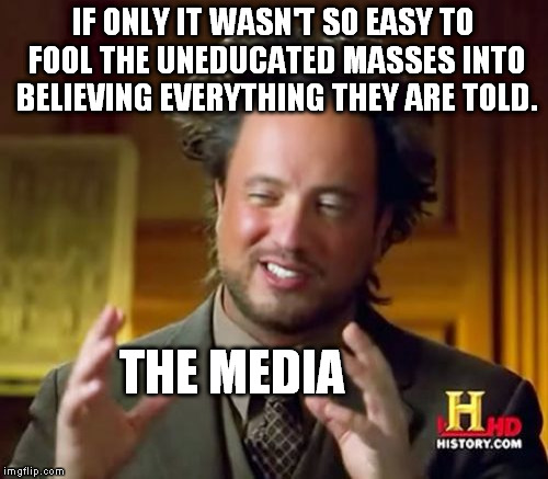 Ancient Aliens Meme | IF ONLY IT WASN'T SO EASY TO FOOL THE UNEDUCATED MASSES INTO BELIEVING EVERYTHING THEY ARE TOLD. THE MEDIA | image tagged in memes,ancient aliens | made w/ Imgflip meme maker