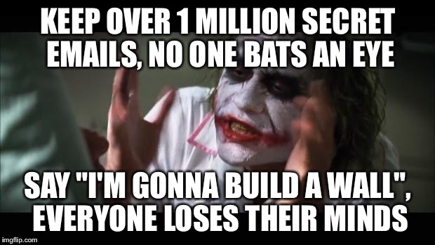And everybody loses their minds Meme | KEEP OVER 1 MILLION SECRET EMAILS,
NO ONE BATS AN EYE; SAY "I'M GONNA BUILD A WALL", EVERYONE LOSES THEIR MINDS | image tagged in memes,and everybody loses their minds | made w/ Imgflip meme maker