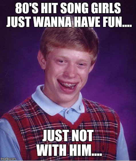 Bad Luck Brian Meme | 80'S HIT SONG GIRLS JUST WANNA HAVE FUN.... JUST NOT WITH HIM.... | image tagged in memes,bad luck brian | made w/ Imgflip meme maker
