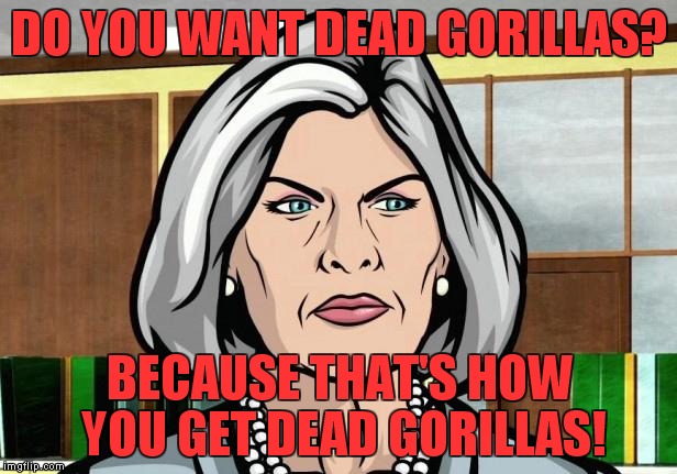 OK, my last gorilla meme, I can quite anytime I want, I'm not hooked... | DO YOU WANT DEAD GORILLAS? BECAUSE THAT'S HOW YOU GET DEAD GORILLAS! | image tagged in mallory archer ants,gorilla,addicted | made w/ Imgflip meme maker