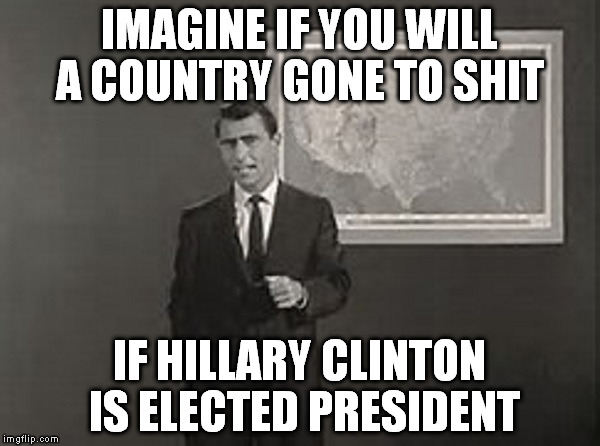 Don't vote for Hillary Clinton! | IMAGINE IF YOU WILL A COUNTRY GONE TO SHIT; IF HILLARY CLINTON IS ELECTED PRESIDENT | image tagged in hillary clinton,twilight zone,funny,political meme | made w/ Imgflip meme maker
