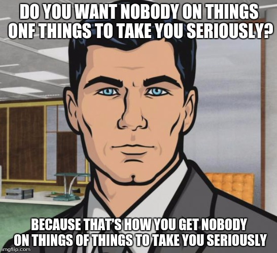 Archer Meme | DO YOU WANT NOBODY ON THINGS ONF THINGS TO TAKE YOU SERIOUSLY? BECAUSE THAT'S HOW YOU GET NOBODY ON THINGS OF THINGS TO TAKE YOU SERIOUSLY | image tagged in memes,archer | made w/ Imgflip meme maker