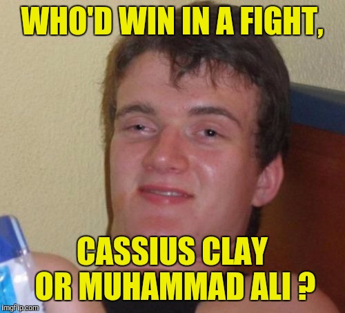 I grew up watching Ali.  I asked my dad this when I was about six. | WHO'D WIN IN A FIGHT, CASSIUS CLAY OR MUHAMMAD ALI ? | image tagged in memes,10 guy | made w/ Imgflip meme maker