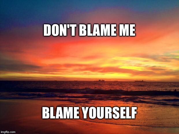 Sunset | DON'T BLAME ME; BLAME YOURSELF | image tagged in sunset | made w/ Imgflip meme maker
