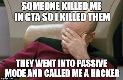 Captain Picard Facepalm | SOMEONE KILLED ME IN GTA SO I KILLED THEM; THEY WENT INTO PASSIVE MODE AND CALLED ME A HACKER | image tagged in memes,captain picard facepalm | made w/ Imgflip meme maker