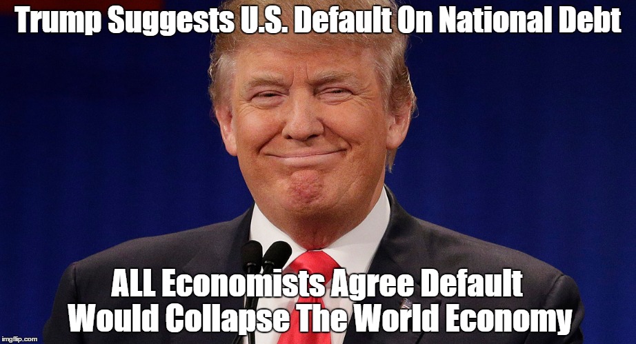 Trump Suggests U.S. Default On National Debt ALL Economists Agree Default Would Collapse The World Economy | made w/ Imgflip meme maker